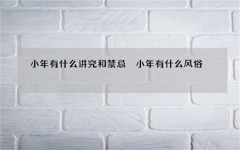 小年有什么讲究和禁忌 小年有什么风俗